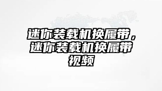 迷你裝載機換履帶，迷你裝載機換履帶視頻