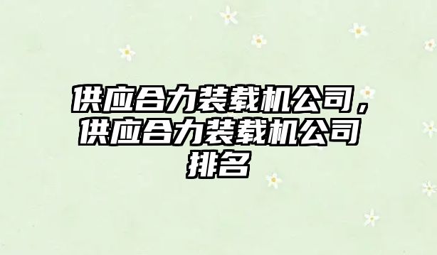 供應(yīng)合力裝載機公司，供應(yīng)合力裝載機公司排名