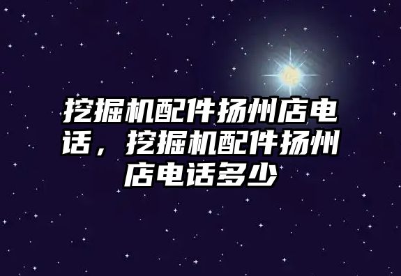 挖掘機配件揚州店電話，挖掘機配件揚州店電話多少