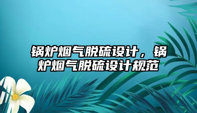 鍋爐煙氣脫硫設(shè)計，鍋爐煙氣脫硫設(shè)計規(guī)范