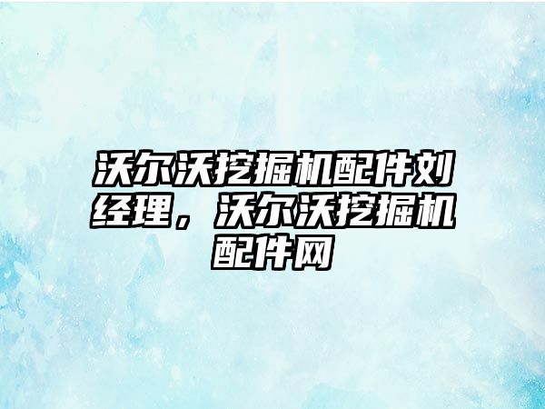 沃爾沃挖掘機配件劉經(jīng)理，沃爾沃挖掘機配件網(wǎng)