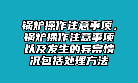 鍋爐操作注意事項，鍋爐操作注意事項以及發(fā)生的異常情況包括處理方法