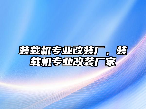 裝載機(jī)專業(yè)改裝廠，裝載機(jī)專業(yè)改裝廠家