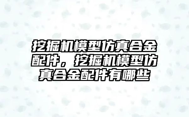 挖掘機模型仿真合金配件，挖掘機模型仿真合金配件有哪些