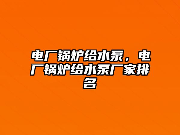 電廠鍋爐給水泵，電廠鍋爐給水泵廠家排名