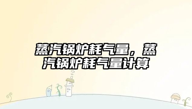 蒸汽鍋爐耗氣量，蒸汽鍋爐耗氣量計算