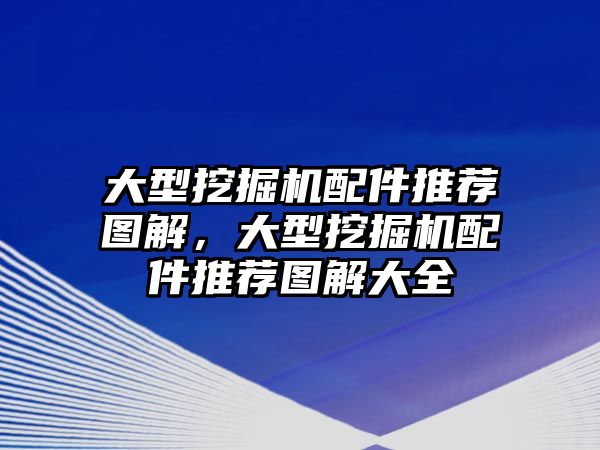 大型挖掘機配件推薦圖解，大型挖掘機配件推薦圖解大全