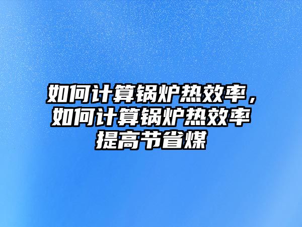 如何計(jì)算鍋爐熱效率，如何計(jì)算鍋爐熱效率提高節(jié)省煤