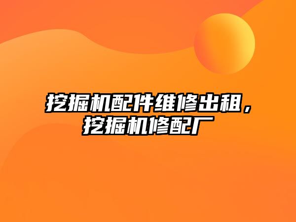 挖掘機配件維修出租，挖掘機修配廠