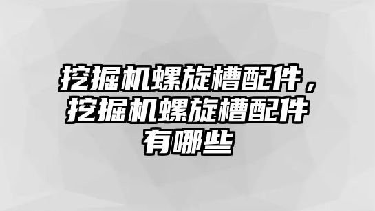 挖掘機螺旋槽配件，挖掘機螺旋槽配件有哪些