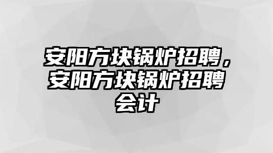 安陽方塊鍋爐招聘，安陽方塊鍋爐招聘會計