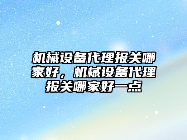 機械設備代理報關哪家好，機械設備代理報關哪家好一點