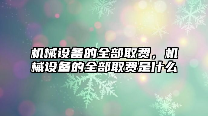 機(jī)械設(shè)備的全部取費(fèi)，機(jī)械設(shè)備的全部取費(fèi)是什么