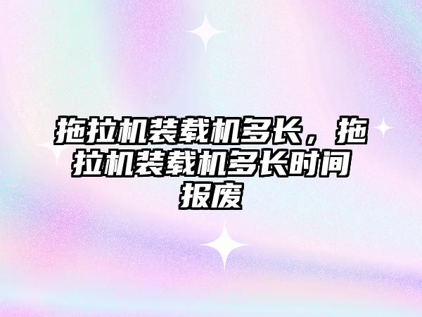 拖拉機裝載機多長，拖拉機裝載機多長時間報廢