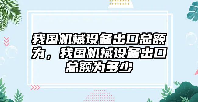 我國機械設(shè)備出口總額為，我國機械設(shè)備出口總額為多少