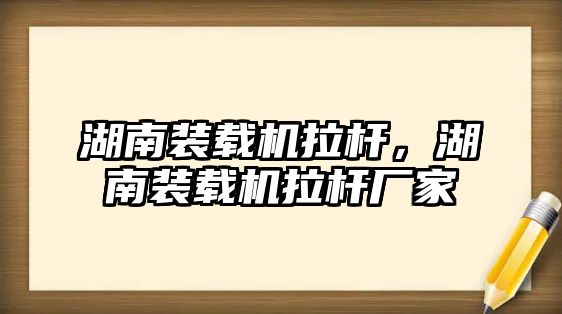 湖南裝載機拉桿，湖南裝載機拉桿廠家