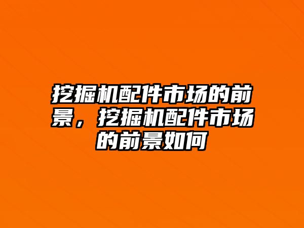 挖掘機(jī)配件市場的前景，挖掘機(jī)配件市場的前景如何