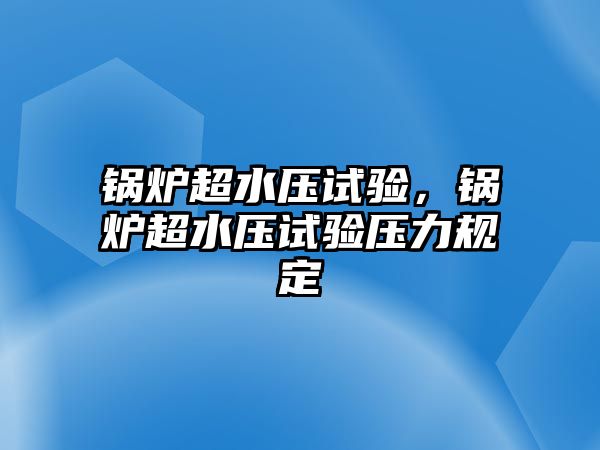 鍋爐超水壓試驗，鍋爐超水壓試驗壓力規(guī)定