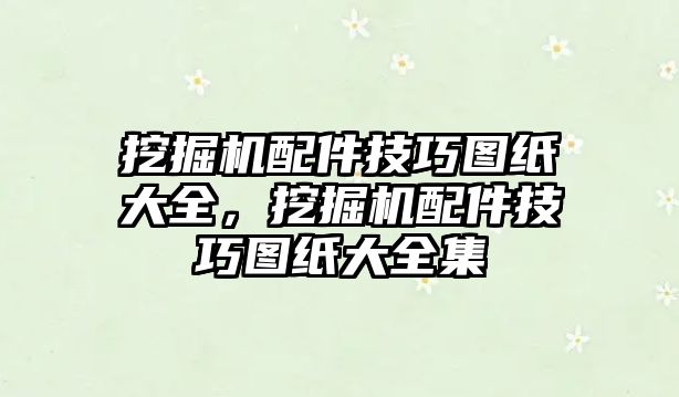 挖掘機(jī)配件技巧圖紙大全，挖掘機(jī)配件技巧圖紙大全集