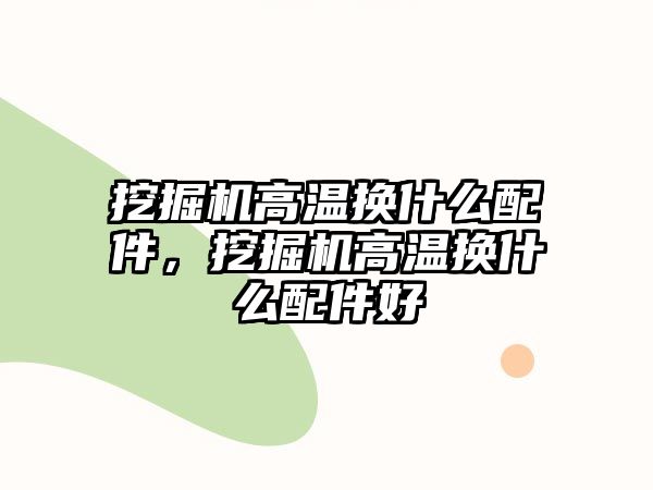 挖掘機(jī)高溫?fù)Q什么配件，挖掘機(jī)高溫?fù)Q什么配件好