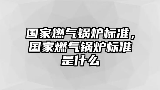 國(guó)家燃?xì)忮仩t標(biāo)準(zhǔn)，國(guó)家燃?xì)忮仩t標(biāo)準(zhǔn)是什么