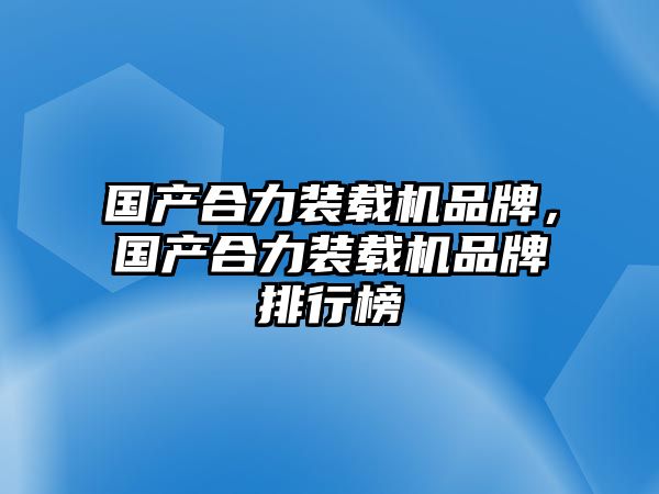 國產(chǎn)合力裝載機(jī)品牌，國產(chǎn)合力裝載機(jī)品牌排行榜