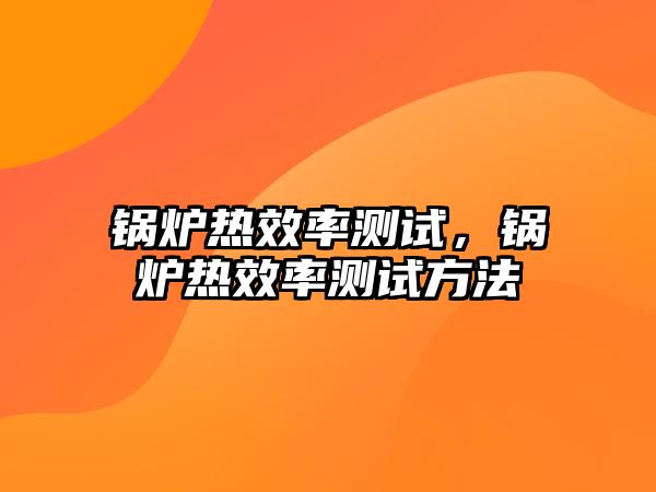 鍋爐熱效率測(cè)試，鍋爐熱效率測(cè)試方法