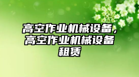 高空作業(yè)機械設(shè)備，高空作業(yè)機械設(shè)備租賃