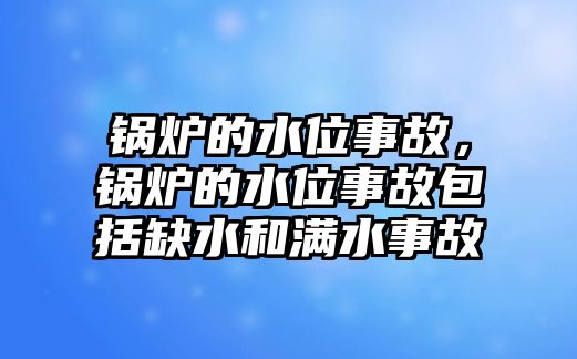 鍋爐的水位事故，鍋爐的水位事故包括缺水和滿水事故