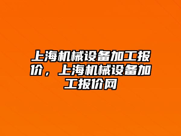 上海機(jī)械設(shè)備加工報價，上海機(jī)械設(shè)備加工報價網(wǎng)