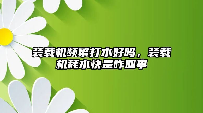 裝載機頻繁打水好嗎，裝載機耗水快是咋回事