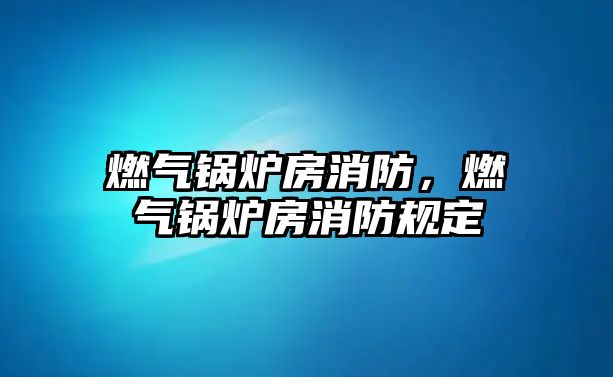 燃?xì)忮仩t房消防，燃?xì)忮仩t房消防規(guī)定