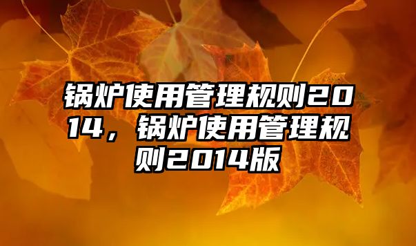 鍋爐使用管理規(guī)則2014，鍋爐使用管理規(guī)則2014版