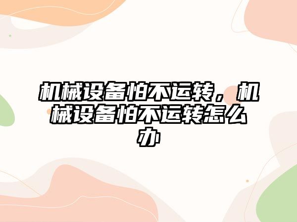 機械設備怕不運轉，機械設備怕不運轉怎么辦