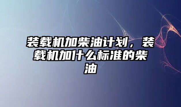 裝載機加柴油計劃，裝載機加什么標(biāo)準(zhǔn)的柴油