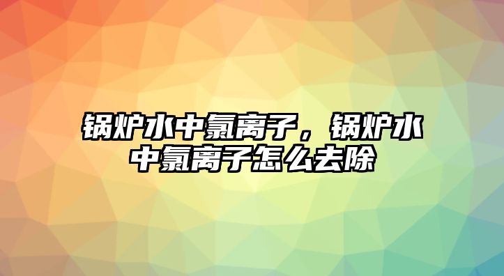 鍋爐水中氯離子，鍋爐水中氯離子怎么去除