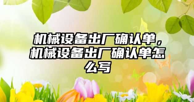 機械設(shè)備出廠確認單，機械設(shè)備出廠確認單怎么寫