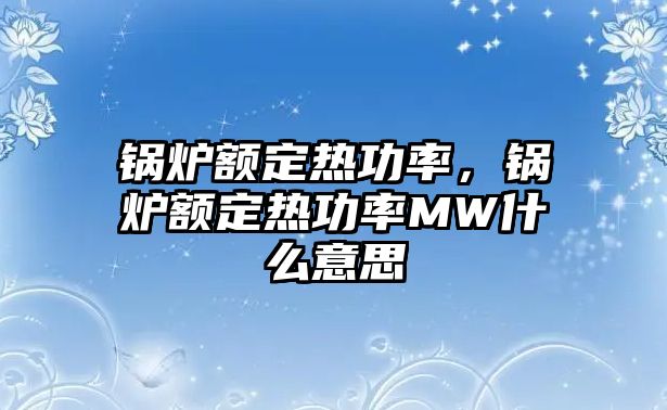 鍋爐額定熱功率，鍋爐額定熱功率MW什么意思