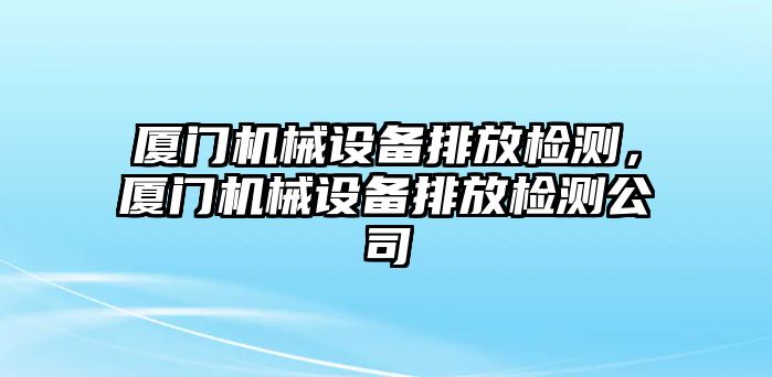 廈門機械設(shè)備排放檢測，廈門機械設(shè)備排放檢測公司