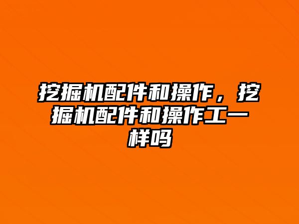 挖掘機(jī)配件和操作，挖掘機(jī)配件和操作工一樣嗎