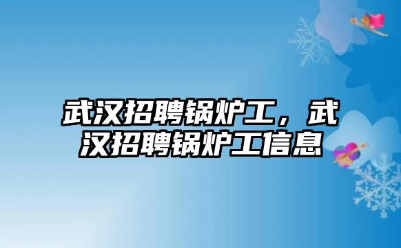 武漢招聘鍋爐工，武漢招聘鍋爐工信息