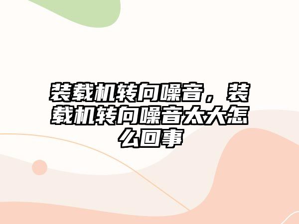 裝載機轉(zhuǎn)向噪音，裝載機轉(zhuǎn)向噪音太大怎么回事