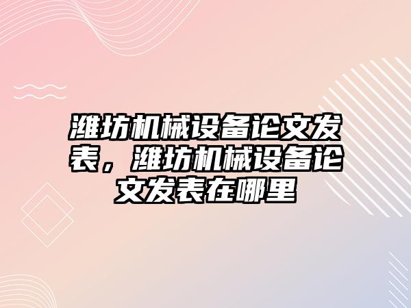 濰坊機械設備論文發(fā)表，濰坊機械設備論文發(fā)表在哪里