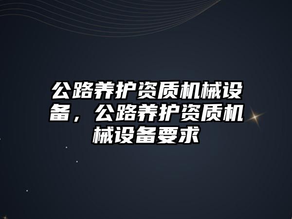 公路養(yǎng)護資質(zhì)機械設(shè)備，公路養(yǎng)護資質(zhì)機械設(shè)備要求