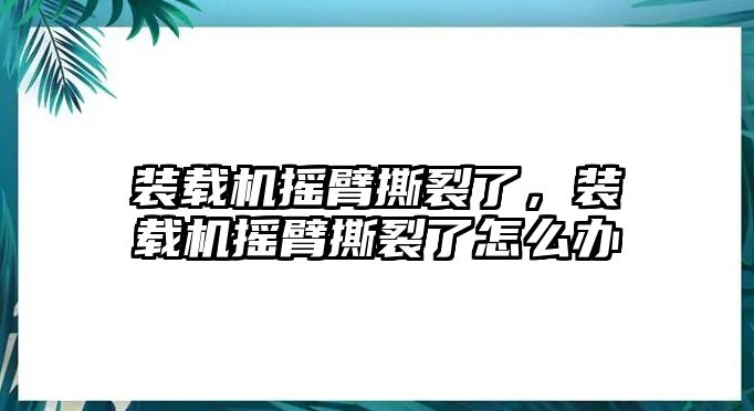 裝載機(jī)搖臂撕裂了，裝載機(jī)搖臂撕裂了怎么辦