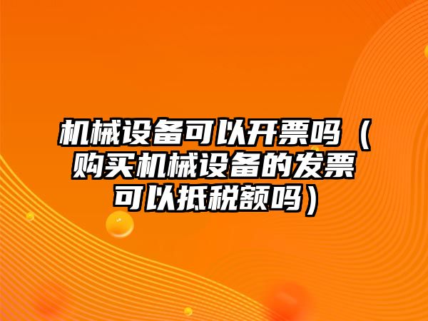 機械設(shè)備可以開票嗎（購買機械設(shè)備的發(fā)票可以抵稅額嗎）