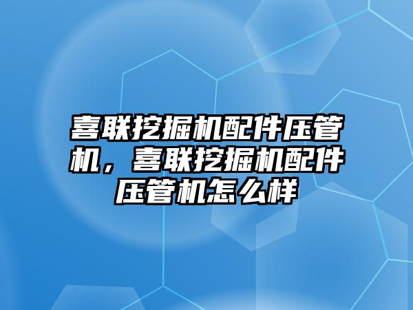 喜聯(lián)挖掘機配件壓管機，喜聯(lián)挖掘機配件壓管機怎么樣