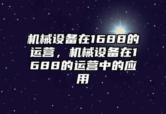 機(jī)械設(shè)備在1688的運(yùn)營(yíng)，機(jī)械設(shè)備在1688的運(yùn)營(yíng)中的應(yīng)用