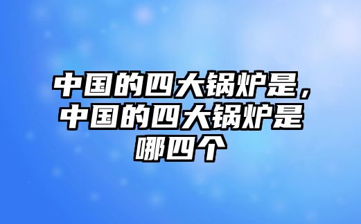 中國的四大鍋爐是，中國的四大鍋爐是哪四個