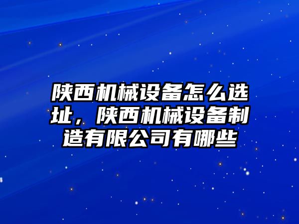 陜西機械設備怎么選址，陜西機械設備制造有限公司有哪些